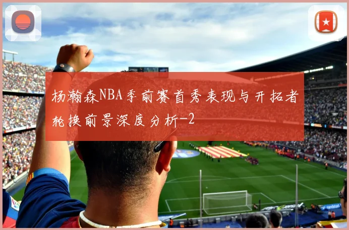 杨瀚森NBA季前赛首秀表现与开拓者轮换前景深度分析