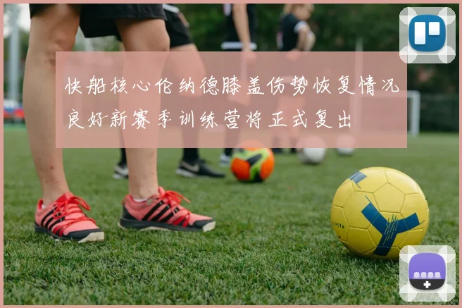 快船核心伦纳德膝盖伤势恢复情况良好新赛季训练营将正式复出