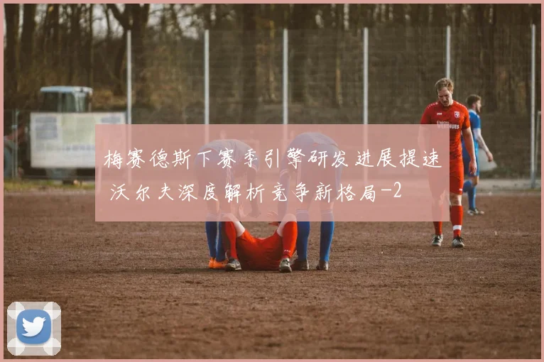 梅赛德斯下赛季引擎研发进展提速 沃尔夫深度解析竞争新格局