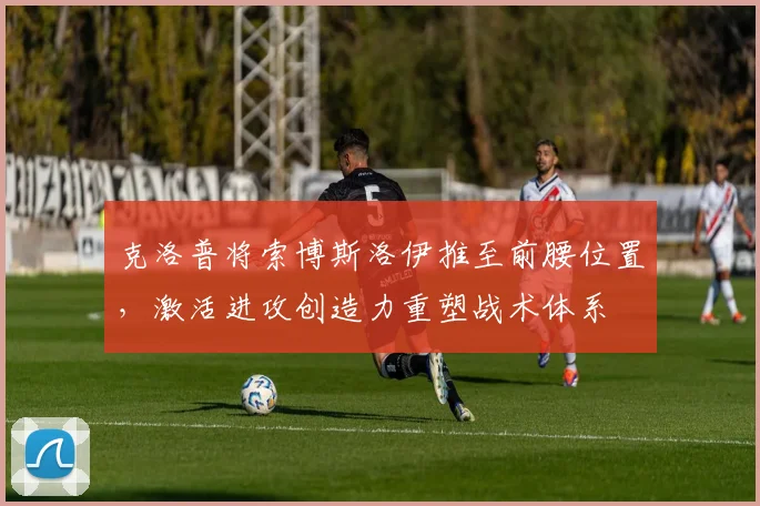 克洛普将索博斯洛伊推至前腰位置，激活进攻创造力重塑战术体系