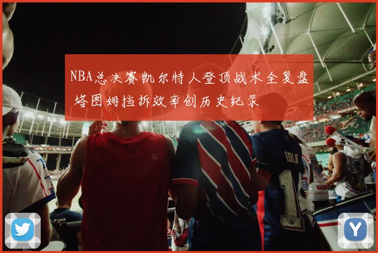 NBA总决赛凯尔特人登顶战术全复盘 塔图姆挡拆效率创历史纪录