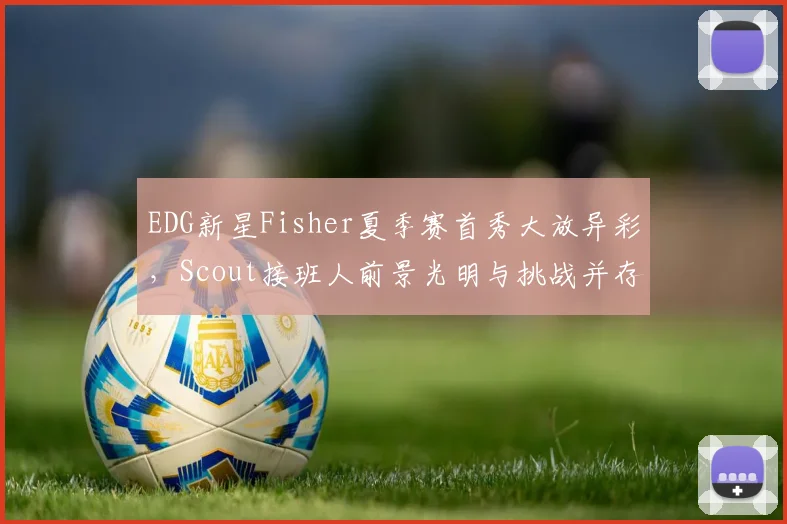 EDG新星Fisher夏季赛首秀大放异彩，Scout接班人前景光明与挑战并存