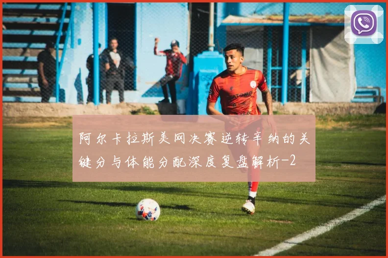 阿尔卡拉斯美网决赛逆转辛纳的关键分与体能分配深度复盘解析