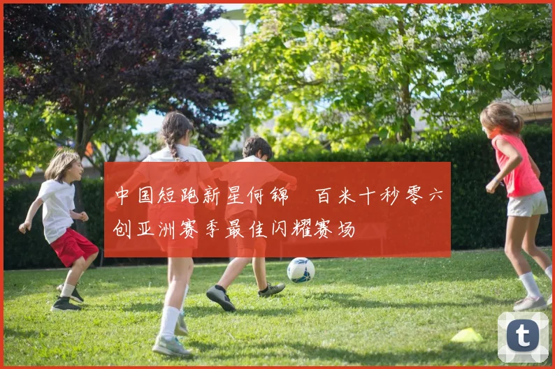 中国短跑新星何锦櫶百米十秒零六创亚洲赛季最佳闪耀赛场
