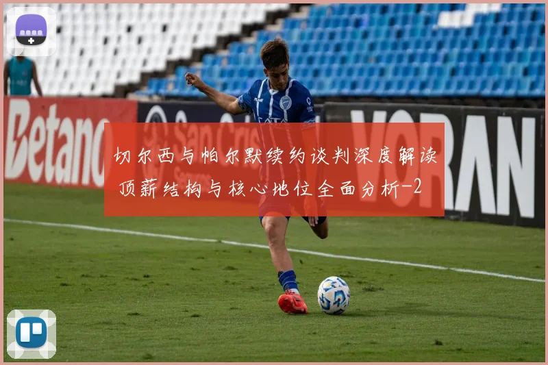切尔西与帕尔默续约谈判深度解读 顶薪结构与核心地位全面分析