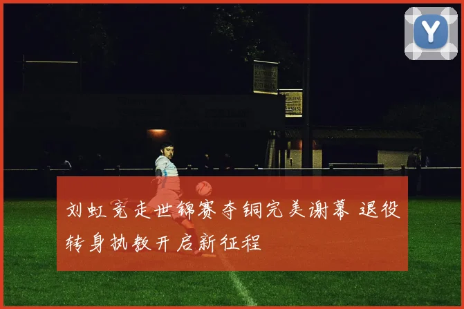 刘虹竞走世锦赛夺铜完美谢幕 退役转身执教开启新征程
