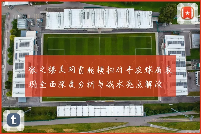 张之臻美网首轮横扫对手发球局表现全面深度分析与战术亮点解读