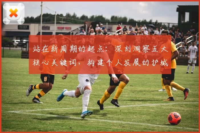 站在新周期的起点：深刻洞察五大核心关键词，构建个人发展的护城河与企业增长的第二曲线