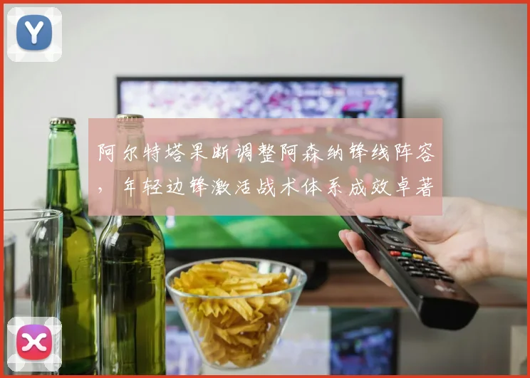 阿尔特塔果断调整阿森纳锋线阵容，年轻边锋激活战术体系成效卓著