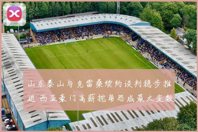 山东泰山与克雷桑续约谈判稳步推进 西亚豪门高薪挖角恐成最大变数