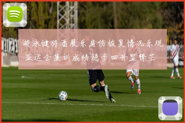 游泳健将潘展乐肩伤恢复情况乐观 亚运会集训成绩稳步回升显锋芒