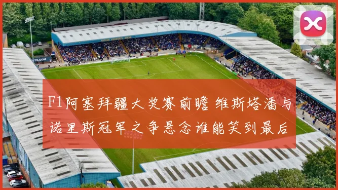 F1阿塞拜疆大奖赛前瞻 维斯塔潘与诺里斯冠军之争悬念谁能笑到最后