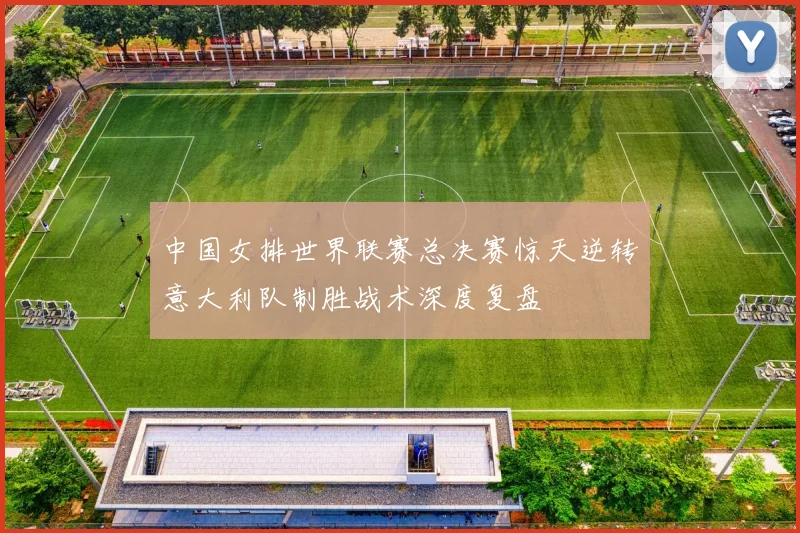 中国女排世界联赛总决赛惊天逆转意大利队制胜战术深度复盘