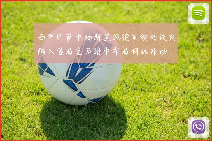 西甲巴萨中场新星佩德里续约谈判陷入僵局皇马暗中布局伺机而动