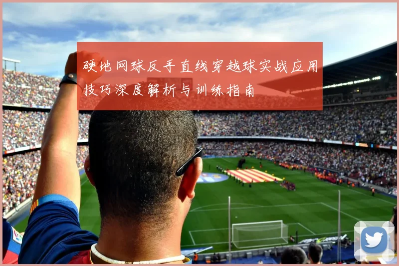 硬地网球反手直线穿越球实战应用技巧深度解析与训练指南