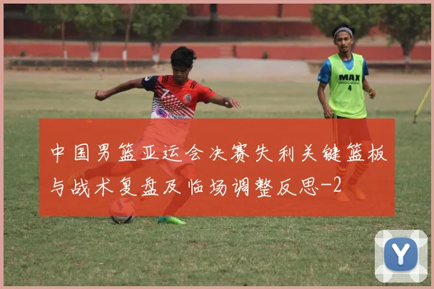 中国男篮亚运会决赛失利关键篮板与战术复盘及临场调整反思