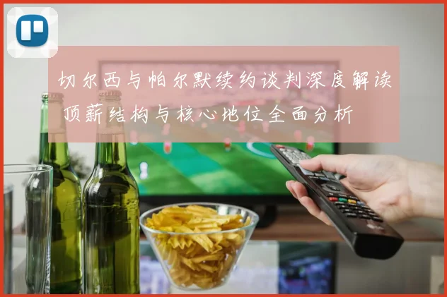 切尔西与帕尔默续约谈判深度解读 顶薪结构与核心地位全面分析