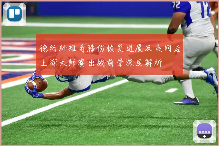 德约科维奇膝伤恢复进展及美网后上海大师赛出战前景深度解析
