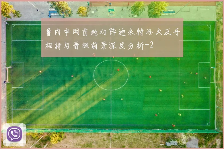 鲁内中网首轮对阵迪米特洛夫反手相持与晋级前景深度分析