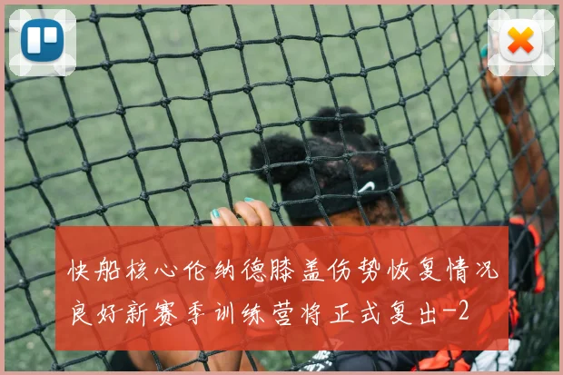快船核心伦纳德膝盖伤势恢复情况良好新赛季训练营将正式复出