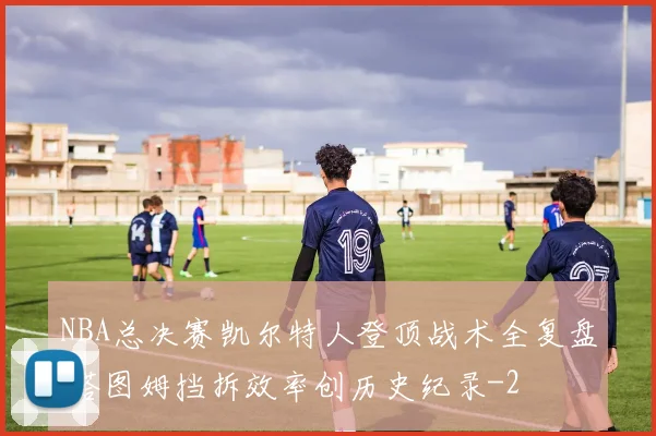 NBA总决赛凯尔特人登顶战术全复盘 塔图姆挡拆效率创历史纪录
