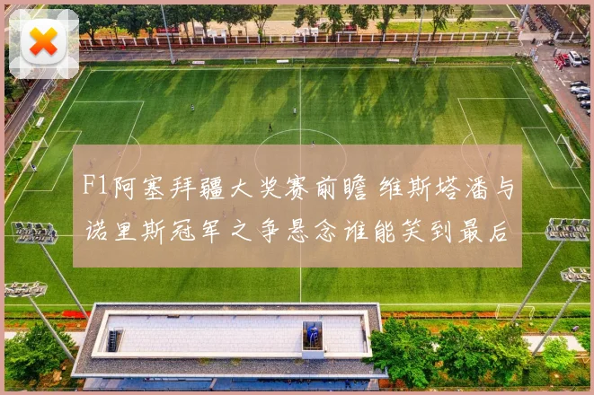 F1阿塞拜疆大奖赛前瞻 维斯塔潘与诺里斯冠军之争悬念谁能笑到最后