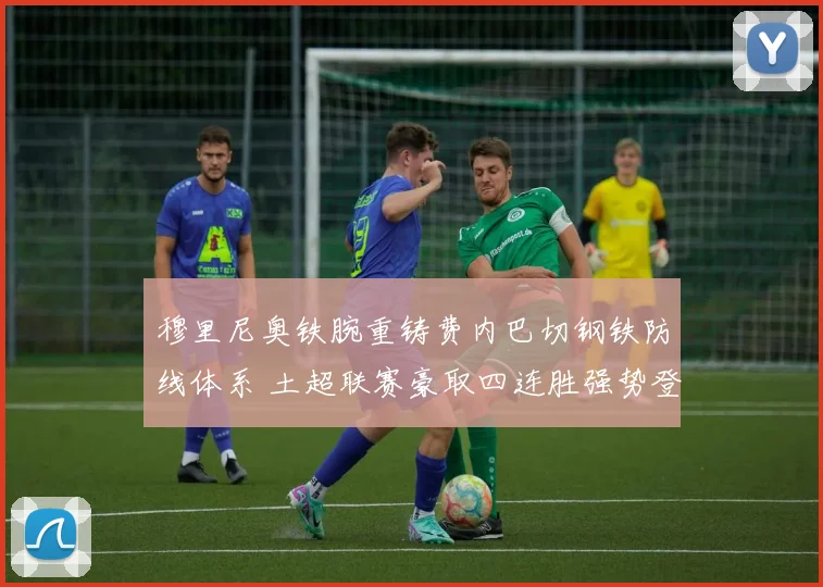 穆里尼奥铁腕重铸费内巴切钢铁防线体系 土超联赛豪取四连胜强势登顶