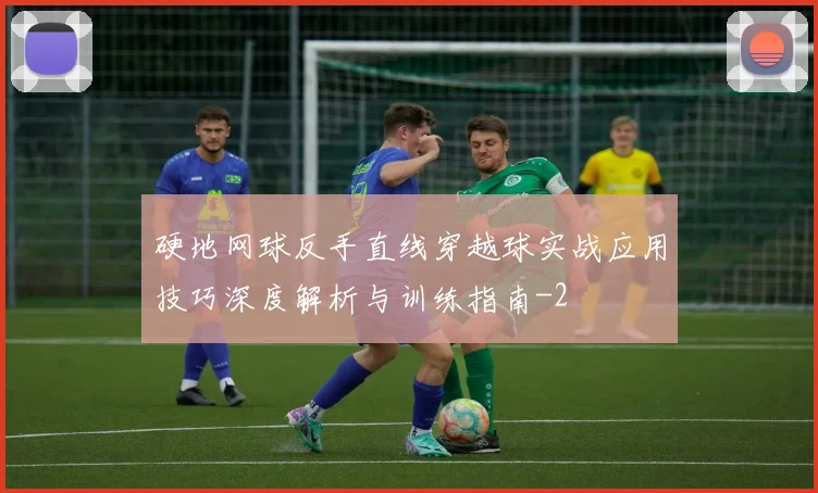 硬地网球反手直线穿越球实战应用技巧深度解析与训练指南